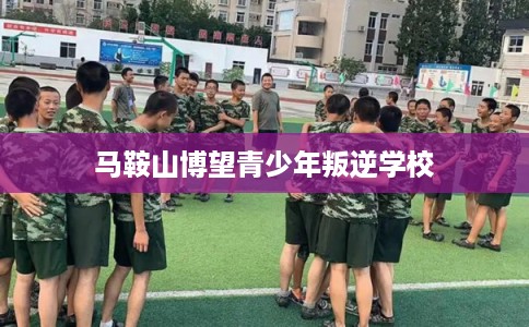 马鞍山博望青少年叛逆学校