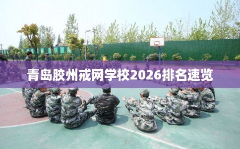 青岛胶州戒网学校2026排名速览