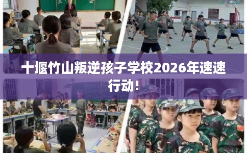十堰竹山叛逆孩子学校2026年速速行动!