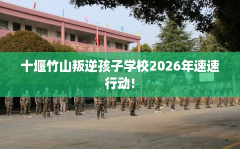 十堰竹山叛逆孩子学校2026年速速行动!