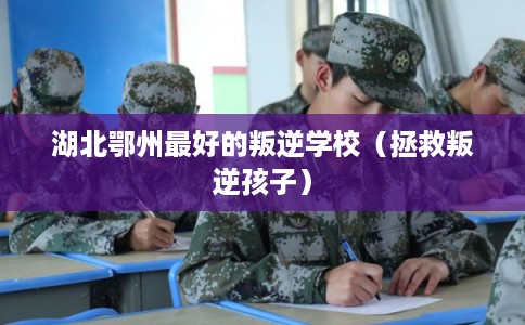 湖北鄂州最好的叛逆学校（拯救叛逆孩子）