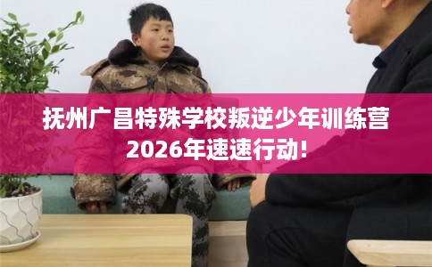 抚州广昌特殊学校叛逆少年训练营2026年速速行动!