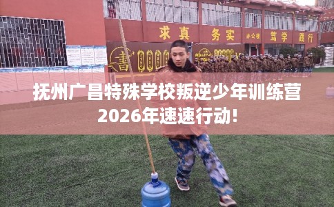 抚州广昌特殊学校叛逆少年训练营2026年速速行动!