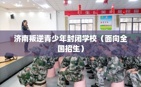 济南叛逆青少年封闭学校（面向全国招生）