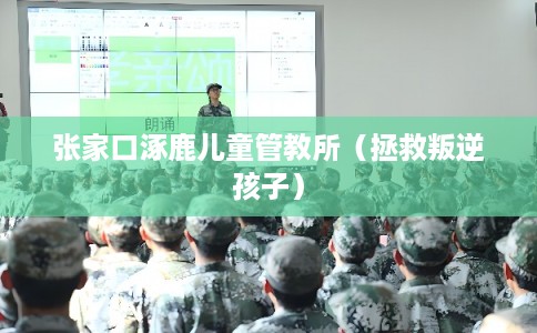 张家口涿鹿儿童管教所（拯救叛逆孩子）