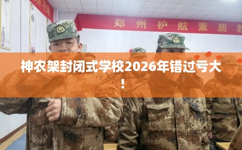 神农架封闭式学校2026年错过亏大！