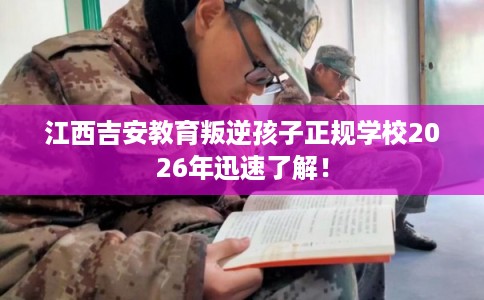江西吉安教育叛逆孩子正规学校2026年迅速了解！