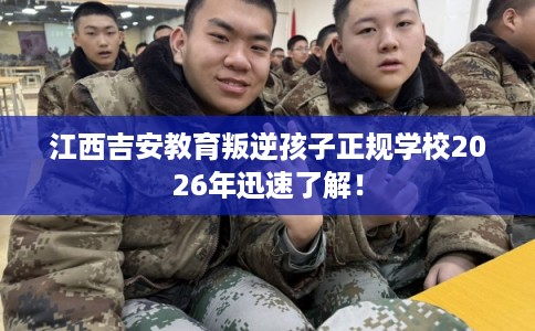 江西吉安教育叛逆孩子正规学校2026年迅速了解！