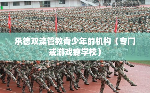 承德双滦管教青少年的机构（专门戒游戏瘾学校）