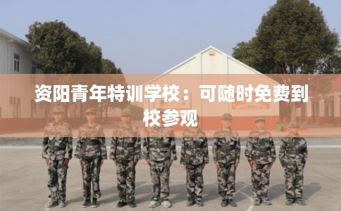 资阳青年特训学校：可随时免费到校参观