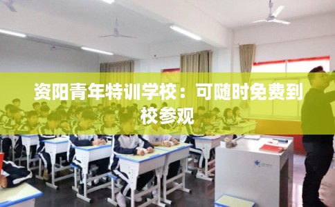 资阳青年特训学校：可随时免费到校参观