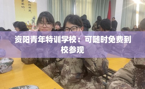 资阳青年特训学校：可随时免费到校参观