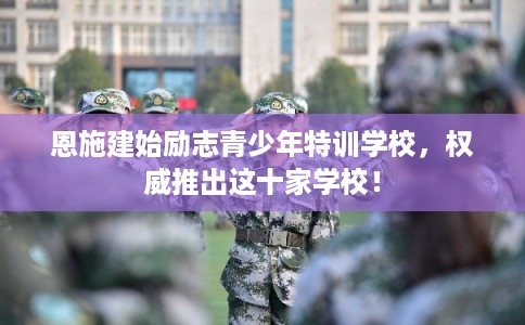 恩施建始励志青少年特训学校，权威推出这十家学校！