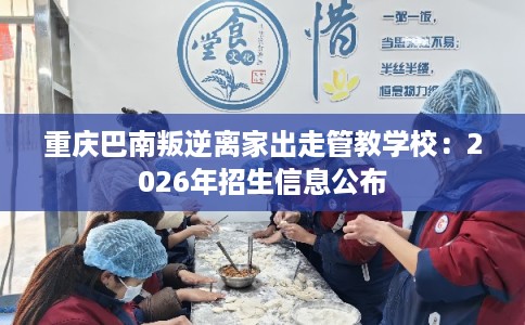 重庆巴南叛逆离家出走管教学校：2026年招生信息公布
