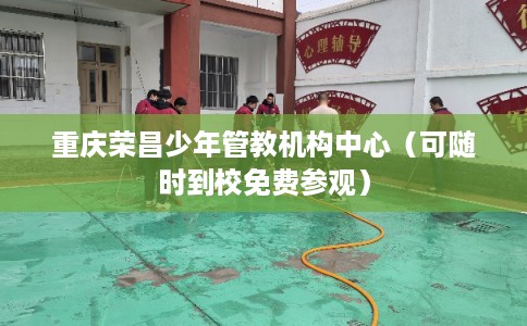 重庆荣昌少年管教机构中心（可随时到校免费参观）