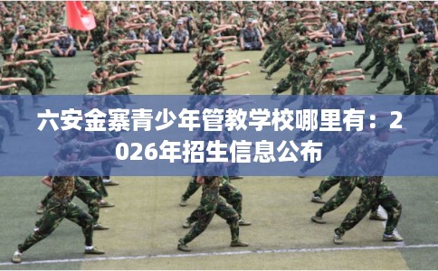 六安金寨青少年管教学校哪里有：2026年招生信息公布