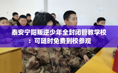 泰安宁阳叛逆少年全封闭管教学校：可随时免费到校参观