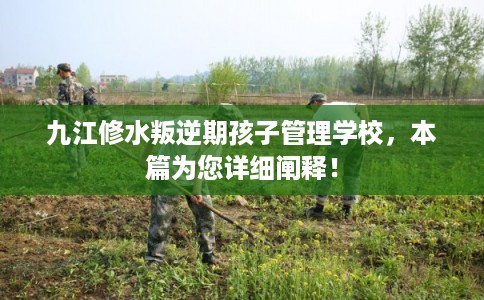 九江修水叛逆期孩子管理学校，本篇为您详细阐释！