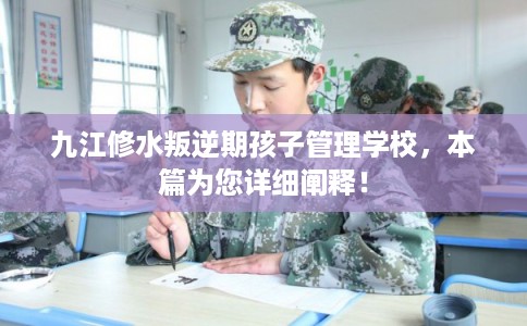 九江修水叛逆期孩子管理学校，本篇为您详细阐释！