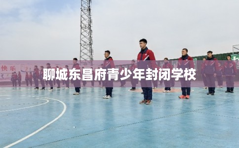 聊城东昌府青少年封闭学校