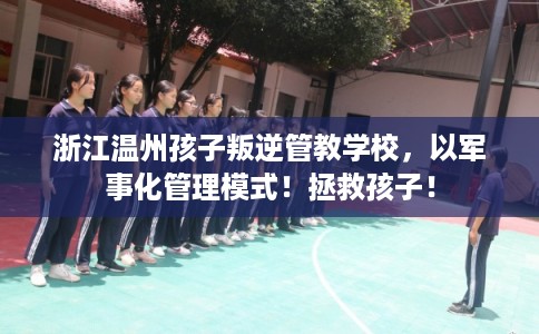 浙江温州孩子叛逆管教学校，以军事化管理模式！拯救孩子！