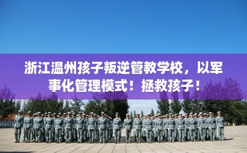 浙江温州孩子叛逆管教学校，以军事化管理模式！拯救孩子！