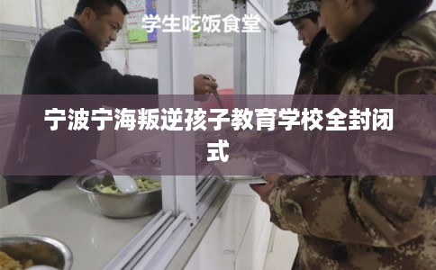 宁波宁海叛逆孩子教育学校全封闭式