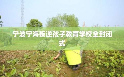 宁波宁海叛逆孩子教育学校全封闭式