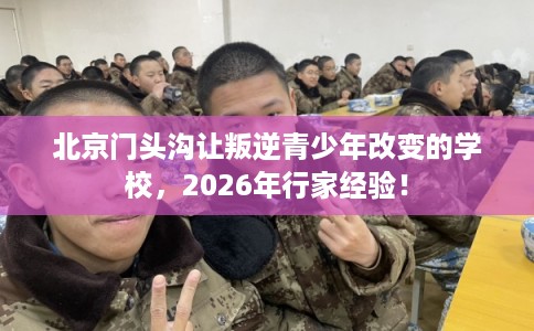 北京门头沟让叛逆青少年改变的学校，2026年行家经验！