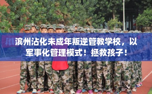 滨州沾化未成年叛逆管教学校，以军事化管理模式！拯救孩子！