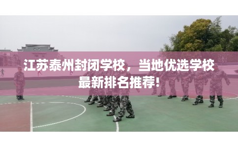 江苏泰州封闭学校，当地优选学校最新排名推荐!