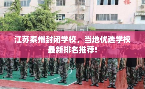 江苏泰州封闭学校，当地优选学校最新排名推荐!