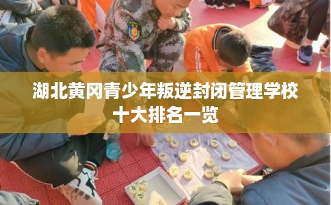 湖北黄冈青少年叛逆封闭管理学校十大排名一览
