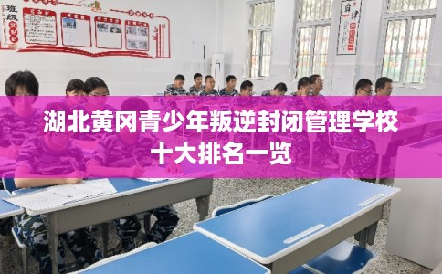 湖北黄冈青少年叛逆封闭管理学校十大排名一览