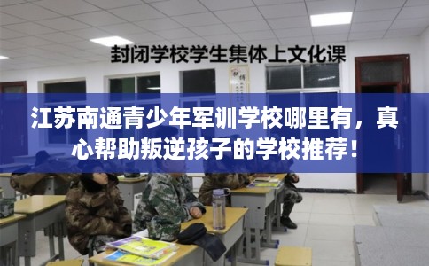 江苏南通青少年军训学校哪里有，真心帮助叛逆孩子的学校推荐！
