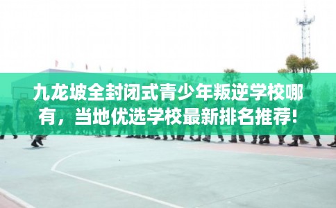 九龙坡全封闭式青少年叛逆学校哪有，当地优选学校最新排名推荐!