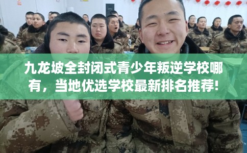 九龙坡全封闭式青少年叛逆学校哪有，当地优选学校最新排名推荐!