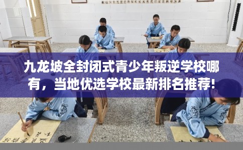 九龙坡全封闭式青少年叛逆学校哪有，当地优选学校最新排名推荐!