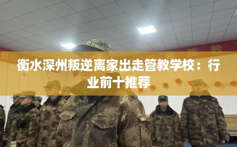 衡水深州叛逆离家出走管教学校：行业前十推荐