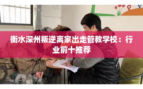 衡水深州叛逆离家出走管教学校：行业前十推荐