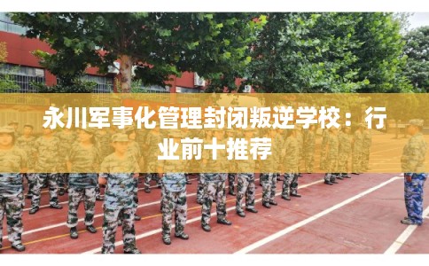 永川军事化管理封闭叛逆学校：行业前十推荐