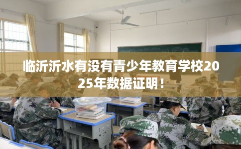 临沂沂水有没有青少年教育学校2025年数据证明！