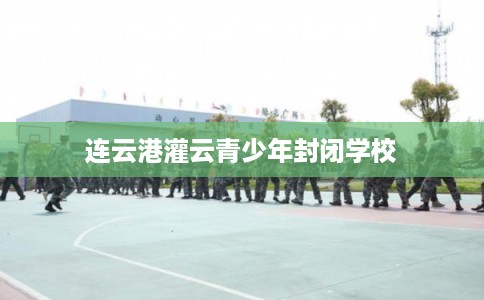 连云港灌云青少年封闭学校