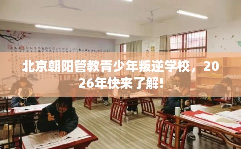 北京朝阳管教青少年叛逆学校，2026年快来了解!