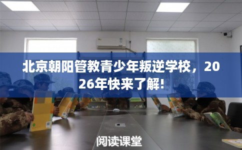 北京朝阳管教青少年叛逆学校，2026年快来了解!