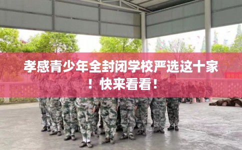 孝感青少年全封闭学校严选这十家！快来看看！