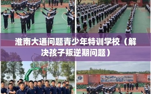 淮南大通问题青少年特训学校（解决孩子叛逆期问题）