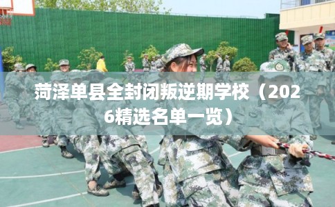 菏泽单县全封闭叛逆期学校（2026精选名单一览）