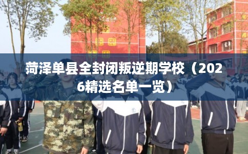 菏泽单县全封闭叛逆期学校（2026精选名单一览）