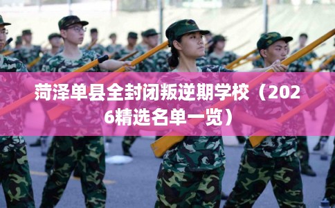 菏泽单县全封闭叛逆期学校（2026精选名单一览）